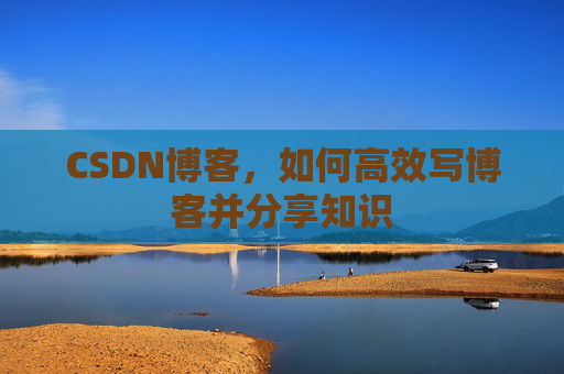 CSDN博客,如何高效写博客并分享知识